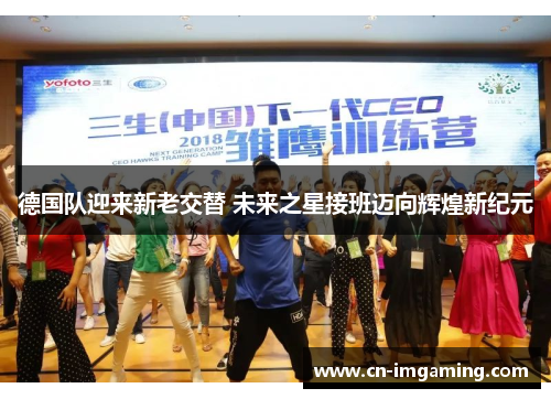 德国队迎来新老交替 未来之星接班迈向辉煌新纪元 德国队迎来新老交替 未来之星接班迈向辉煌新纪元
