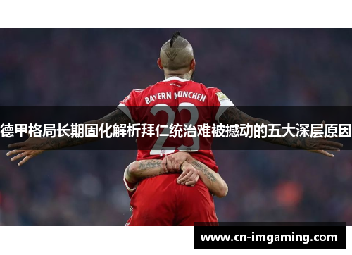 德甲格局长期固化解析拜仁统治难被撼动的五大深层原因 德甲格局长期固化解析拜仁统治难被撼动的五大深层原因
