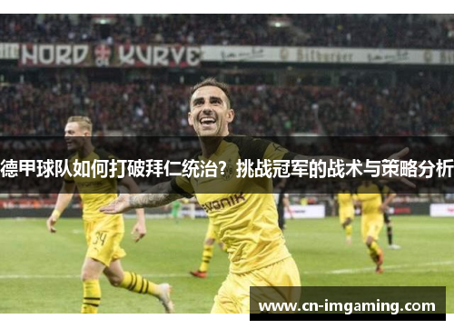 德甲球队如何打破拜仁统治?挑战冠军的战术与策略分析 德甲球队如何打破拜仁统治?挑战冠军的战术与策略分析