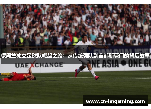 德黑兰独立足球队崛起之路:从传统强队到首都新豪门的背后故事 德黑兰独立足球队崛起之路:从传统强队到首都新豪门的背后故事