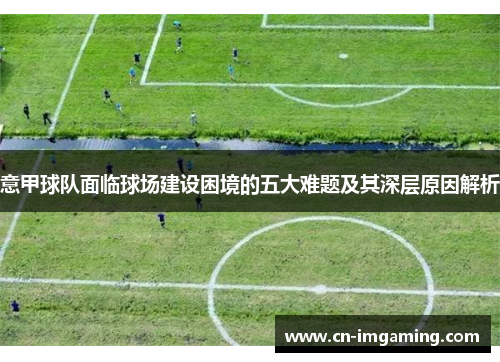 意甲球队面临球场建设困境的五大难题及其深层原因解析 意甲球队面临球场建设困境的五大难题及其深层原因解析