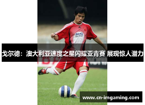 戈尔德:澳大利亚速度之星闪耀亚青赛 展现惊人潜力 戈尔德:澳大利亚速度之星闪耀亚青赛 展现惊人潜力