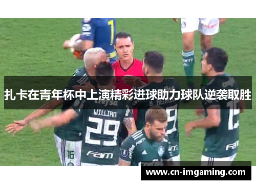 扎卡在青年杯中上演精彩进球助力球队逆袭取胜 扎卡在青年杯中上演精彩进球助力球队逆袭取胜